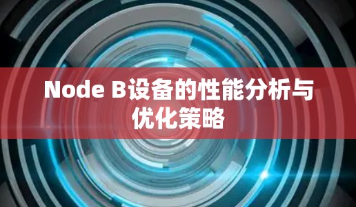 Node B设备的性能分析与优化策略 Node B设备的性能分析与优化策略
