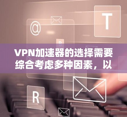 VPN加速器的选择需要综合考虑多种因素,以确保稳定、高效且安全。以下是一些关键步骤和建议,帮助你找到适合自己的VPN加速器 VPN加速器的选择需要综合考虑多种因素,以确保稳定、高效且安全。以下是一些关键步骤和建议,帮助你找到适合自己的VPN加速器