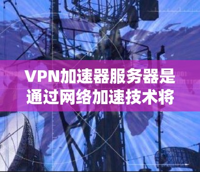 VPN加速器服务器是通过网络加速技术将用户速度更快的连接与更安全的VPN服务连接起来的系统。以下是对该主题的逐步解释 VPN加速器服务器是通过网络加速技术将用户速度更快的连接与更安全的VPN服务连接起来的系统。以下是对该主题的逐步解释