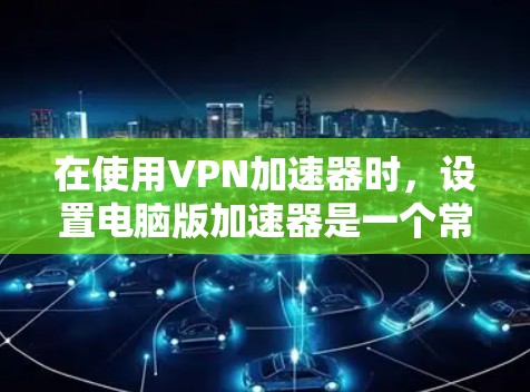 在使用VPN加速器时,设置电脑版加速器是一个常见需求。以下是一个逐步指南,帮助您在VPN加速器中设置为电脑版 在使用VPN加速器时,设置电脑版加速器是一个常见需求。以下是一个逐步指南,帮助您在VPN加速器中设置为电脑版