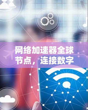 网络加速器全球节点,连接数字世界的助力 网络加速器全球节点,连接数字世界的助力