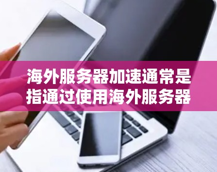 海外服务器加速通常是指通过使用海外服务器(如其他国家的服务器)来加速本地服务器或实现跨平台服务器配置。以下是一些可能相关的话题和建议,帮助你更好地理解如何使用海外服务器加速 海外服务器加速通常是指通过使用海外服务器(如其他国家的服务器)来加速本地服务器或实现跨平台服务器配置。以下是一些可能相关的话题和建议,帮助你更好地理解如何使用海外服务器加速