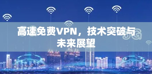 高速免费VPN,技术突破与未来展望 高速免费VPN,技术突破与未来展望