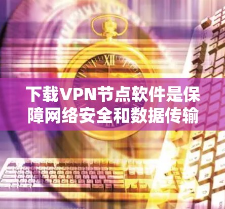 下载VPN节点软件是保障网络安全和数据传输的重要步骤。以下是一个详细且有条理的步骤指南,帮助您高效地完成这一任务 下载VPN节点软件是保障网络安全和数据传输的重要步骤。以下是一个详细且有条理的步骤指南,帮助您高效地完成这一任务