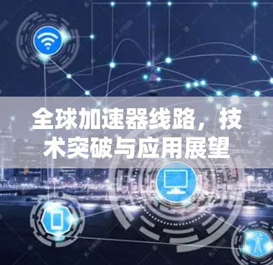 全球加速器线路,技术突破与应用展望 全球加速器线路,技术突破与应用展望