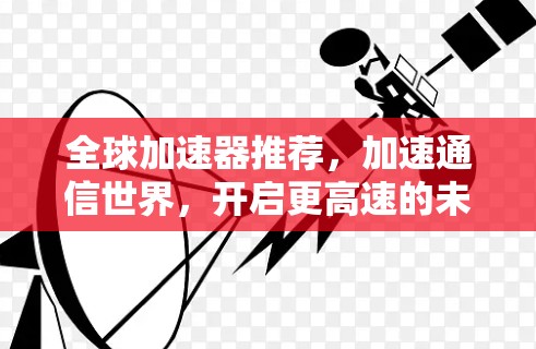 全球加速器推荐,加速通信世界,开启更高速的未来 全球加速器推荐,加速通信世界,开启更高速的未来
