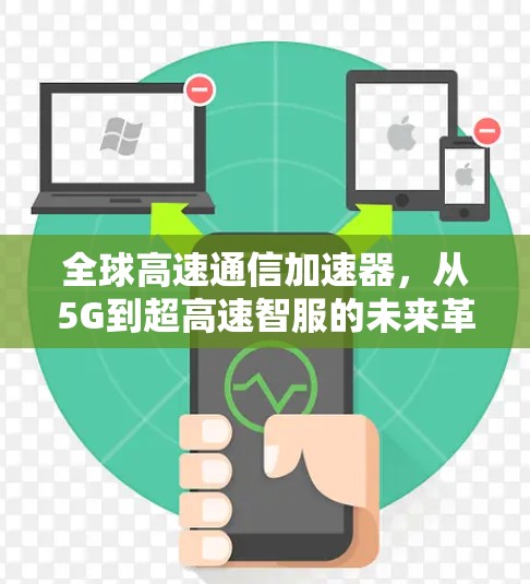 全球高速通信加速器,从5G到超高速智服的未来革命 全球高速通信加速器,从5G到超高速智服的未来革命