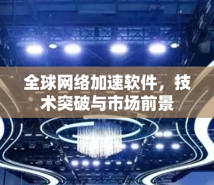 全球网络加速软件,技术突破与市场前景 全球网络加速软件,技术突破与市场前景