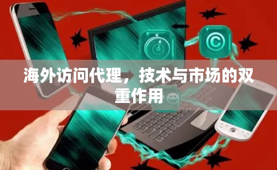 海外访问代理,技术与市场的双重作用 海外访问代理,技术与市场的双重作用