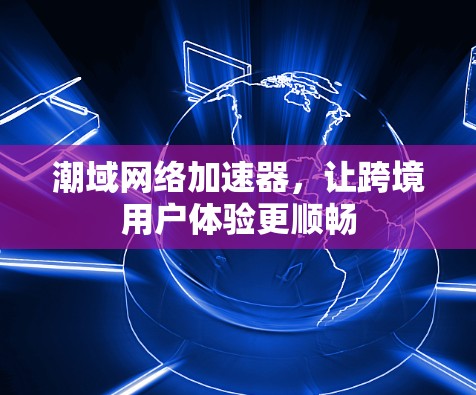 潮域网络加速器,让跨境用户体验更顺畅 潮域网络加速器,让跨境用户体验更顺畅