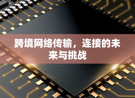 跨境网络传输,连接的未来与挑战 跨境网络传输,连接的未来与挑战