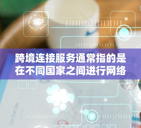 跨境连接服务通常指的是在不同国家之间进行网络连接或业务连接的工具和方法。它涵盖从设备到互联网、再到云服务的各个方面，旨在便利地管理跨国家的网络环境