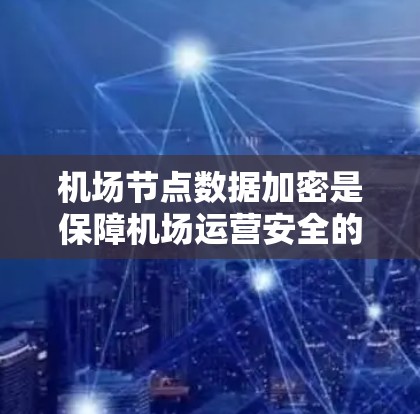 机场节点数据加密是保障机场运营安全的重要措施,具体涉及以下几个方面 机场节点数据加密是保障机场运营安全的重要措施,具体涉及以下几个方面