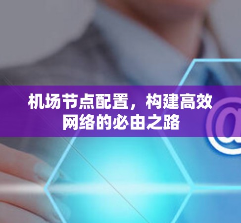 机场节点配置，构建高效网络的必由之路