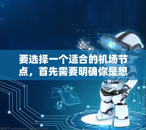 要选择一个适合的机场节点,首先需要明确你是想要去哪个城市或国家的机场。以下是一些综合考虑的因素,帮助你选择一个合适的机场 要选择一个适合的机场节点,首先需要明确你是想要去哪个城市或国家的机场。以下是一些综合考虑的因素,帮助你选择一个合适的机场