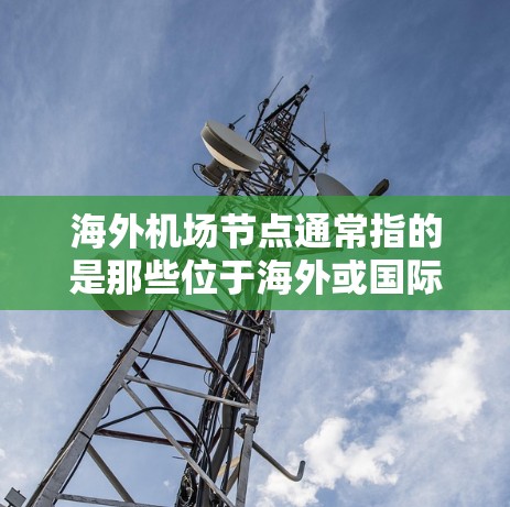 海外机场节点通常指的是那些位于海外或国际地区的航空枢纽或机场,这些机场可能与其他国家的航空枢纽连接,方便全球航空运输。以下是一些关于海外机场节点的简要信息 海外机场节点通常指的是那些位于海外或国际地区的航空枢纽或机场,这些机场可能与其他国家的航空枢纽连接,方便全球航空运输。以下是一些关于海外机场节点的简要信息