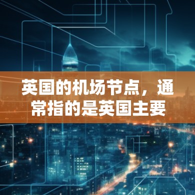 英国的机场节点,通常指的是英国主要的机场,这些机场位于英国的主要城市或地区,是英国重要的交通枢纽。以下是英国主要的机场节点及其地理位置 英国的机场节点,通常指的是英国主要的机场,这些机场位于英国的主要城市或地区,是英国重要的交通枢纽。以下是英国主要的机场节点及其地理位置