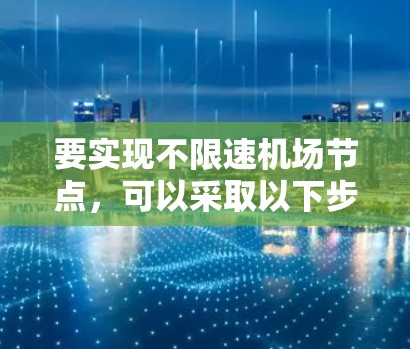 要实现不限速机场节点,可以采取以下步骤 要实现不限速机场节点,可以采取以下步骤