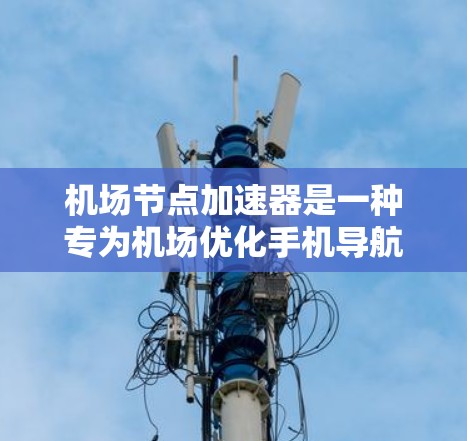 机场节点加速器是一种专为机场优化手机导航软件而设计的设备，旨在提高导航效率和用户体验。以下是关于机场节点加速器的详细总结
