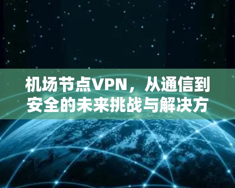 机场节点VPN,从通信到安全的未来挑战与解决方案 机场节点VPN,从通信到安全的未来挑战与解决方案