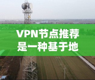VPN节点推荐是一种基于地理位置和用户需求的 VPN 服务器推荐系统，旨在帮助用户选择最适合自己的VPN连接。以下是该推荐的核心内容