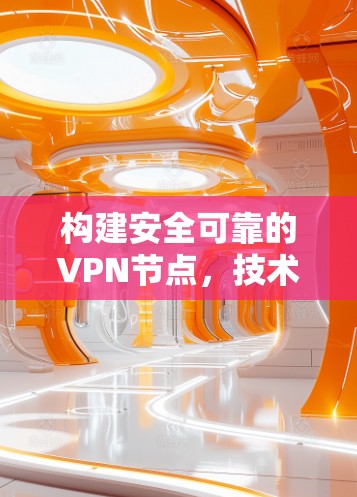 构建安全可靠的VPN节点，技术细节与未来展望