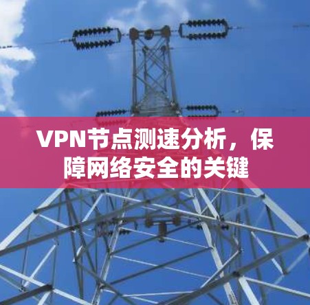 VPN节点测速分析,保障网络安全的关键 VPN节点测速分析,保障网络安全的关键