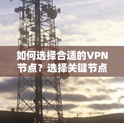如何选择合适的VPN节点？选择关键节点，构建安全的网络架构
