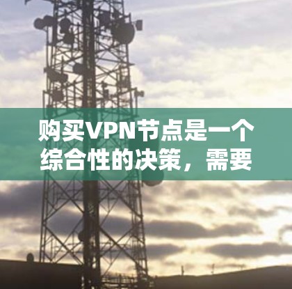 购买VPN节点是一个综合性的决策，需要考虑多个因素以确保网络的安全性和可靠性。以下是一步步的建议和分析
