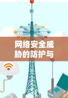 网络安全威胁的防护与应对,从VPN到现代网络守护者的助力 网络安全威胁的防护与应对,从VPN到现代网络守护者的助力