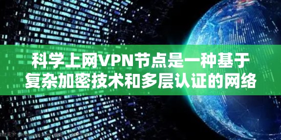 科学上网VPN节点是一种基于复杂加密技术和多层认证的网络节点,旨在提供高度安全的网络连接。以下是对科学上网VPN节点的详细说明 科学上网VPN节点是一种基于复杂加密技术和多层认证的网络节点,旨在提供高度安全的网络连接。以下是对科学上网VPN节点的详细说明