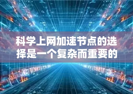 科学上网加速节点的选择是一个复杂而重要的环节，涉及多个因素，以下是一些关键点和建议