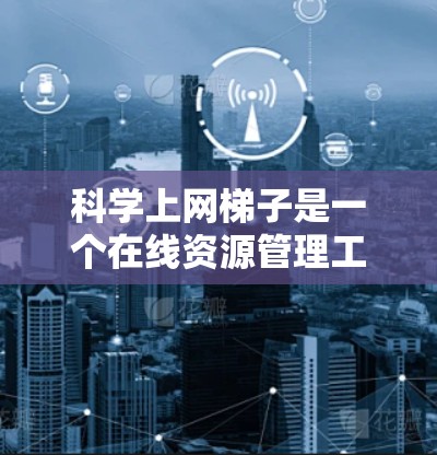 科学上网梯子是一个在线资源管理工具，旨在帮助用户高效的学习科学知识。它基于多个主题或学科，支持用户从不同学科切换学习内容，提供实时搜索和快速搜索功能。以下是其主要特点和使用指南