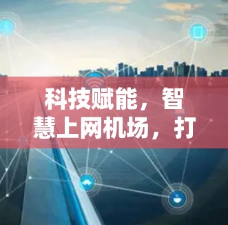 科技赋能,智慧上网机场,打造高效便捷的未来出行 科技赋能,智慧上网机场,打造高效便捷的未来出行