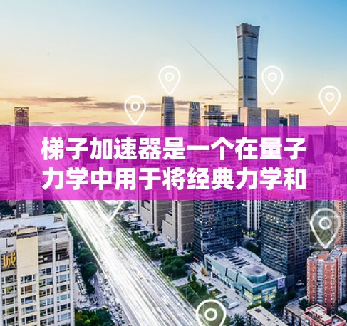 梯子加速器是一个在量子力学中用于将经典力学和量子力学问题之间的转换工具,利用动量和位置之间的算符关系,将复杂的微分方程转化为更容易处理的形式。以下是对其核心概念的详细说明 梯子加速器是一个在量子力学中用于将经典力学和量子力学问题之间的转换工具,利用动量和位置之间的算符关系,将复杂的微分方程转化为更容易处理的形式。以下是对其核心概念的详细说明