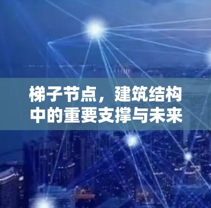 梯子节点,建筑结构中的重要支撑与未来展望 梯子节点,建筑结构中的重要支撑与未来展望