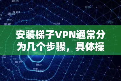 安装梯子VPN通常分为几个步骤,具体操作可能因设备和软件而异。以下是一个详细且全面的步骤指南,帮助你顺利完成安装梯子VPN 安装梯子VPN通常分为几个步骤,具体操作可能因设备和软件而异。以下是一个详细且全面的步骤指南,帮助你顺利完成安装梯子VPN