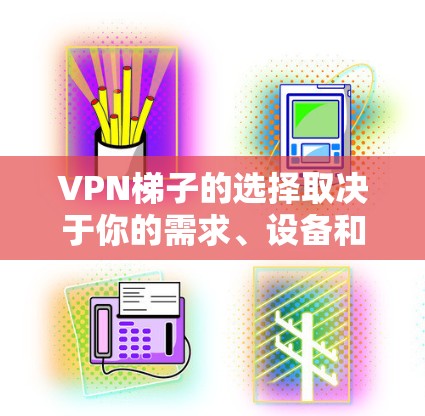 VPN梯子的选择取决于你的需求、设备和使用场景。以下是一些推荐，涵盖基础、升级和高带宽的VPN梯子