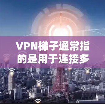 VPN梯子通常指的是用于连接多个VPN服务器或下载VPN服务的工具，也可能是用于下载VPN连接器的软件。以下是提供一些VPN下载工具的建议