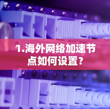1.海外网络加速节点如何设置? 1.海外网络加速节点如何设置?