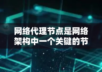 网络代理节点是网络架构中一个关键的节点,负责处理HTTP或HTTPS请求并发送响应。以下是对网络代理节点的详细总结 网络代理节点是网络架构中一个关键的节点,负责处理HTTP或HTTPS请求并发送响应。以下是对网络代理节点的详细总结