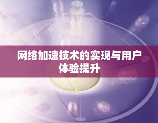 网络加速技术的实现与用户体验提升 网络加速技术的实现与用户体验提升