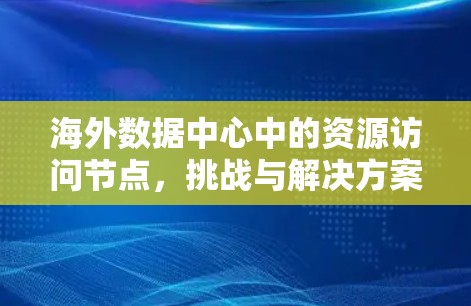 海外数据中心中的资源访问节点，挑战与解决方案