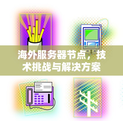海外服务器节点,技术挑战与解决方案 海外服务器节点,技术挑战与解决方案