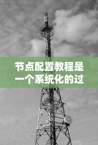 节点配置教程是一个系统化的过程，旨在帮助用户有效地安装、配置和管理软件或硬件。以下是对节点配置教程的分步指南，涵盖安装、配置、使用和维护四个主要部分