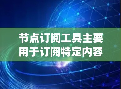 节点订阅工具主要用于订阅特定内容或服务。这些工具通常基于API（应用 programming interface）或数据库，提供订阅申请、订阅进度、通知等功能。以下是一个关于节点订阅工具的概述