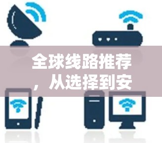 全球线路推荐,从选择到安装 全球线路推荐,从选择到安装