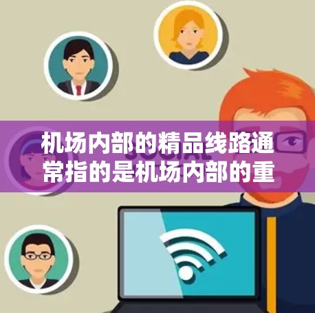 机场内部的精品线路通常指的是机场内部的重要交通通道和设施,这些线路和设施在保障旅客的出行便利性和机场运营效率方面起到了重要作用。以下是一些机场内部的精品线路及其特点 机场内部的精品线路通常指的是机场内部的重要交通通道和设施,这些线路和设施在保障旅客的出行便利性和机场运营效率方面起到了重要作用。以下是一些机场内部的精品线路及其特点