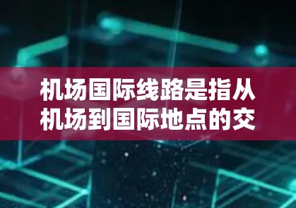 机场国际线路是指从机场到国际地点的交通路线，主要包括国际航班、航空母舰周边区域、机场周边的国际设施以及机场附近的国际旅游区等。以下是一些常见的国际线路