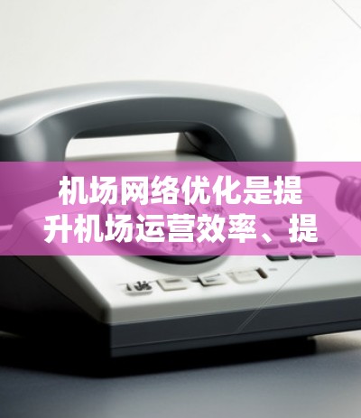 机场网络优化是提升机场运营效率、提升旅客体验、优化飞行路径和资源利用的重要环节。以下是一些优化机场网络的方法和策略